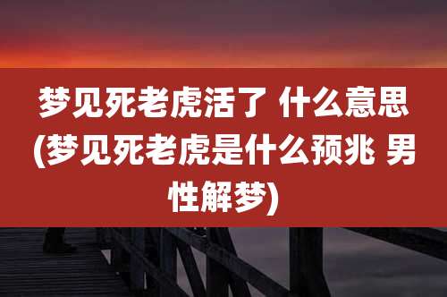 梦见死老虎活了 什么意思(梦见死老虎是什么预兆 男性解梦)
