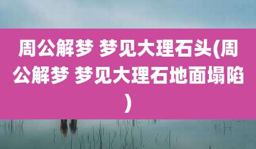 周公解梦 梦见大理石头(周公解梦 梦见大理石地面塌陷)