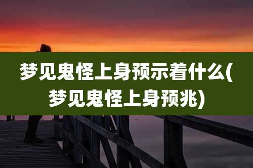 梦见鬼怪上身预示着什么(梦见鬼怪上身预兆)