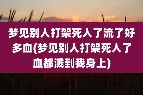 梦见别人打架死人了流了好多血(梦见别人打架死人了血都溅到我身上)