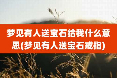 梦见有人送宝石给我什么意思(梦见有人送宝石戒指)