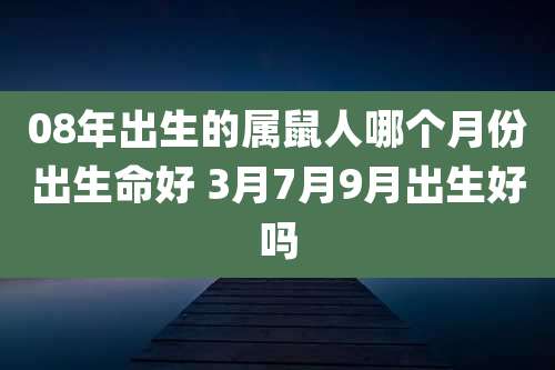 08年出生的属鼠人哪个月份出生命好 3月7月9月出生好吗