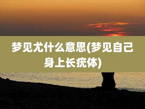 梦见尤什么意思(梦见自己身上长疣体)