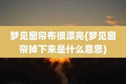 梦见窗帘布很漂亮(梦见窗帘掉下来是什么意思)