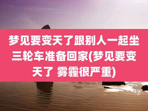 梦见要变天了跟别人一起坐三轮车准备回家(梦见要变天了 雾霾很严重)