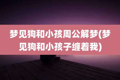 梦见狗和小孩周公解梦(梦见狗和小孩子缠着我)