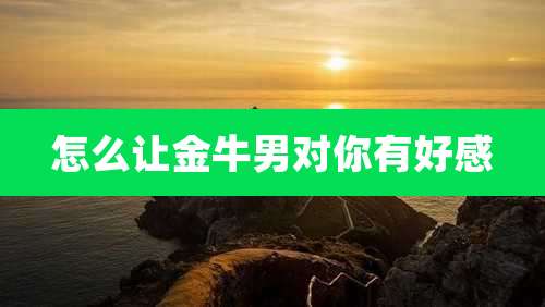 怎么让金牛男对你有好感