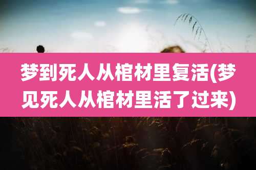 梦到死人从棺材里复活(梦见死人从棺材里活了过来)