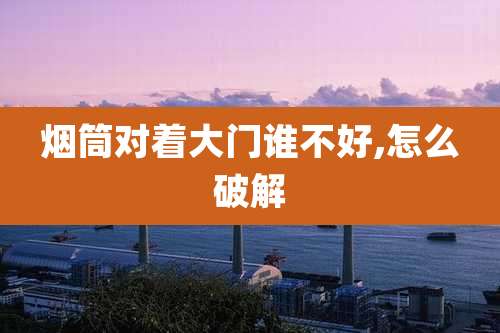 烟筒对着大门谁不好,怎么破解