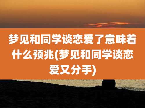 梦见和同学谈恋爱了意味着什么预兆(梦见和同学谈恋爱又分手)