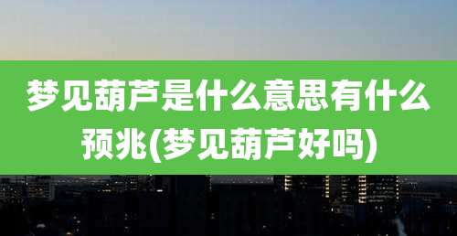 梦见葫芦是什么意思有什么预兆(梦见葫芦好吗)