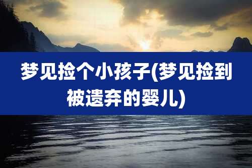 梦见捡个小孩子(梦见捡到被遗弃的婴儿)