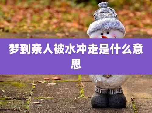 梦到亲人被水冲走是什么意思