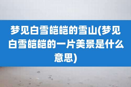 梦见白雪皑皑的雪山(梦见白雪皑皑的一片美景是什么意思)