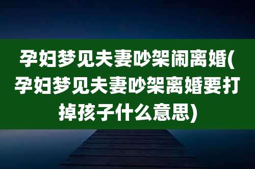 孕妇梦见夫妻吵架闹离婚(孕妇梦见夫妻吵架离婚要打掉孩子什么意思)