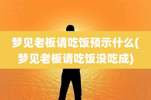 梦见老板请吃饭预示什么(梦见老板请吃饭没吃成)