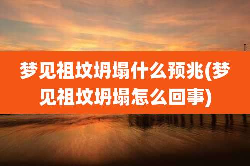 梦见祖坟坍塌什么预兆(梦见祖坟坍塌怎么回事)