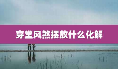 穿堂风煞摆放什么化解