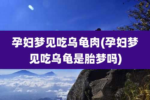 孕妇梦见吃乌龟肉(孕妇梦见吃乌龟是胎梦吗)