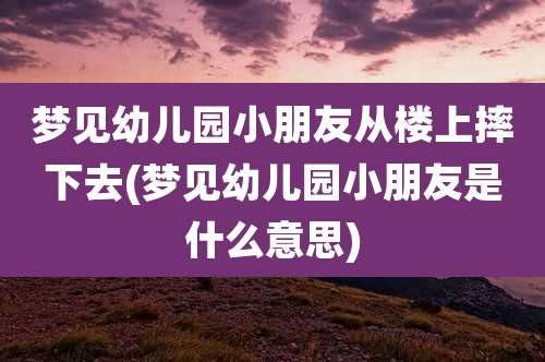 梦见幼儿园小朋友从楼上摔下去(梦见幼儿园小朋友是什么意思)