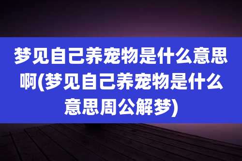 梦见自己养宠物是什么意思啊(梦见自己养宠物是什么意思周公解梦)