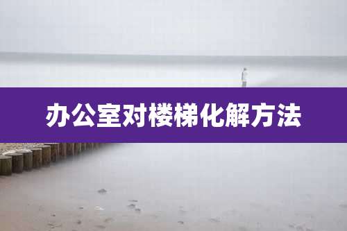 办公室对楼梯化解方法