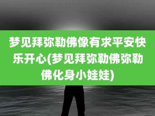 梦见拜弥勒佛像有求平安快乐开心(梦见拜弥勒佛弥勒佛化身小娃娃)