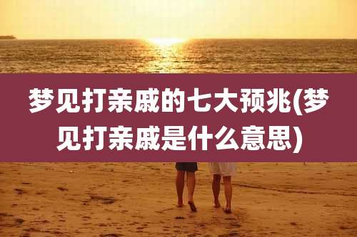 梦见打亲戚的七大预兆(梦见打亲戚是什么意思)