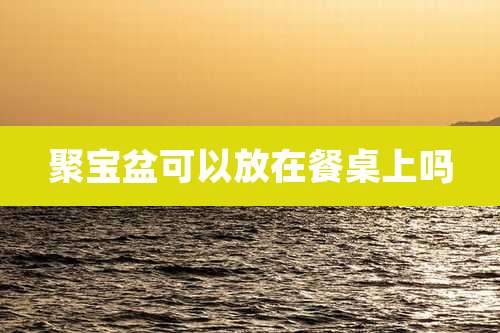 聚宝盆可以放在餐桌上吗