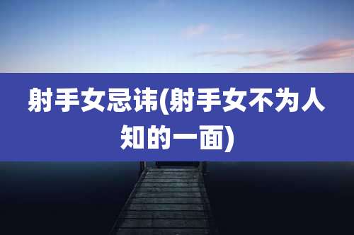 射手女忌讳(射手女不为人知的一面)