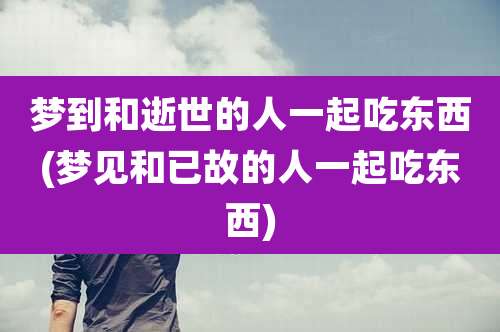 梦到和逝世的人一起吃东西(梦见和已故的人一起吃东西)