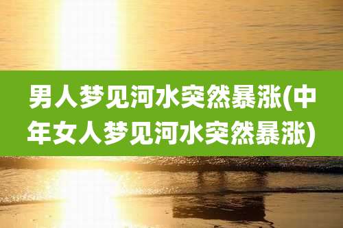 男人梦见河水突然暴涨(中年女人梦见河水突然暴涨)