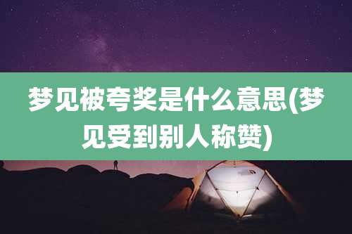 梦见被夸奖是什么意思(梦见受到别人称赞)