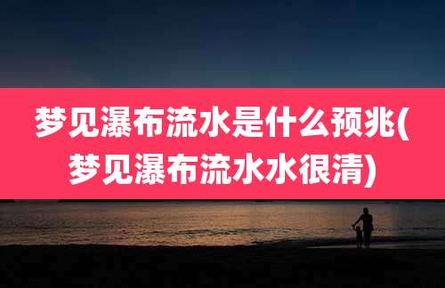 梦见瀑布流水是什么预兆(梦见瀑布流水水很清)