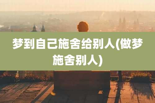 梦到自己施舍给别人(做梦施舍别人)