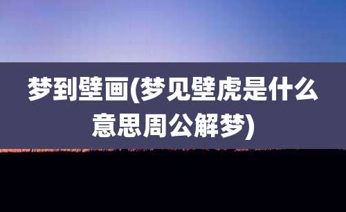 梦到壁画(梦见壁虎是什么意思周公解梦)