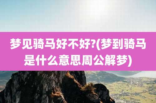 梦见骑马好不好?(梦到骑马是什么意思周公解梦)