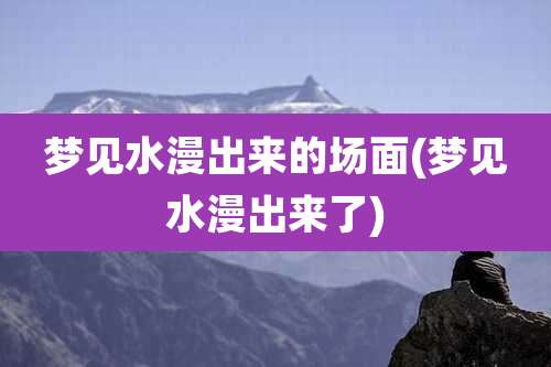 梦见水漫出来的场面(梦见水漫出来了)