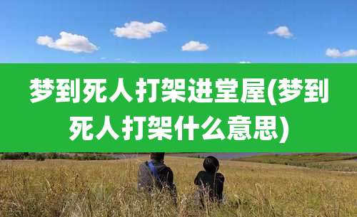 梦到死人打架进堂屋(梦到死人打架什么意思)