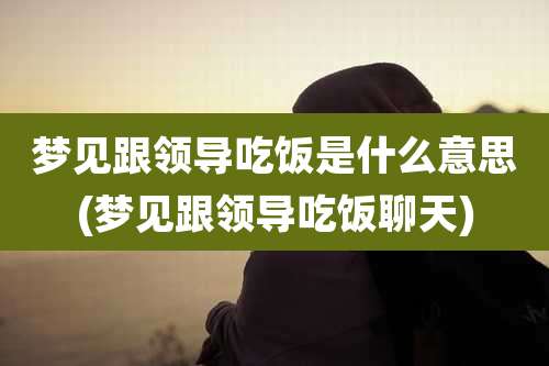 梦见跟领导吃饭是什么意思(梦见跟领导吃饭聊天)