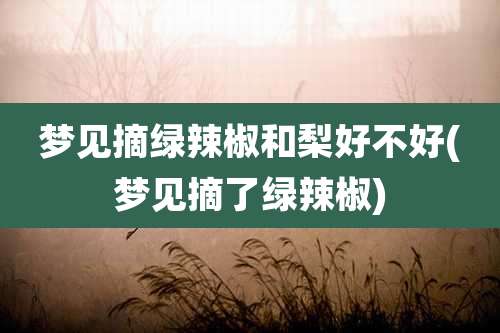 梦见摘绿辣椒和梨好不好(梦见摘了绿辣椒)