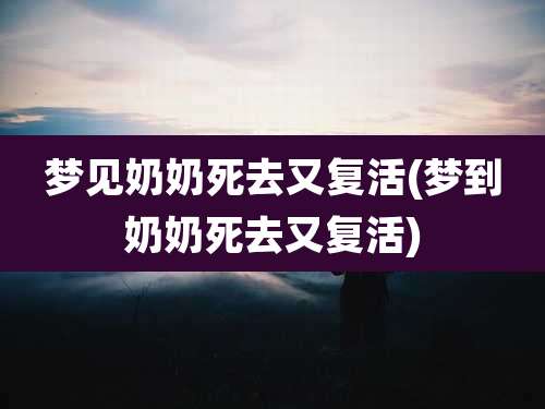 梦见奶奶死去又复活(梦到奶奶死去又复活)