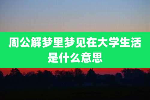 周公解梦里梦见在大学生活是什么意思