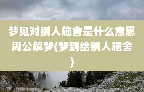 梦见对别人施舍是什么意思周公解梦(梦到给别人施舍)