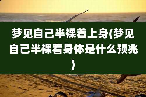 梦见自己半裸着上身(梦见自己半裸着身体是什么预兆)