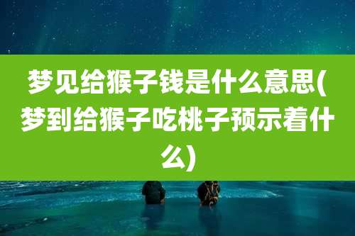 梦见给猴子钱是什么意思(梦到给猴子吃桃子预示着什么)