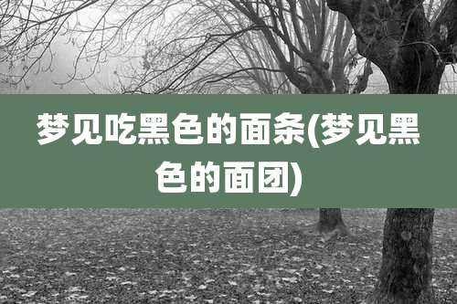 梦见吃黑色的面条(梦见黑色的面团)