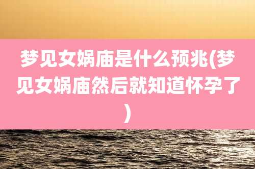 梦见女娲庙是什么预兆(梦见女娲庙然后就知道怀孕了)