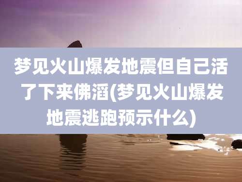 梦见火山爆发地震但自己活了下来佛滔(梦见火山爆发地震逃跑预示什么)