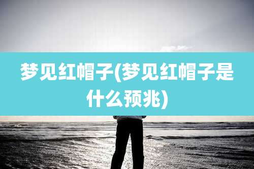 梦见红帽子(梦见红帽子是什么预兆)